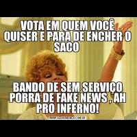 VOTA EM QUEM VOCÊ QUISER E PARA DE ENCHER O SACO BANDO DE SEM SERVIÇO PORRA DE FAKE NEWS , AH PRO INFERNO!
