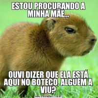 ESTOU PROCURANDO A MINHA MÃE...OUVI DIZER QUE ELA ESTÁ AQUI NO BOTECO, ALGUÉM A VIU?