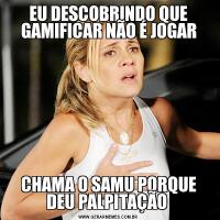 EU DESCOBRINDO QUE GAMIFICAR NÃO É JOGARCHAMA O SAMU PORQUE DEU PALPITAÇÃO 