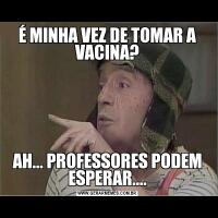 É MINHA VEZ DE TOMAR A VACINA?AH... PROFESSORES PODEM ESPERAR....