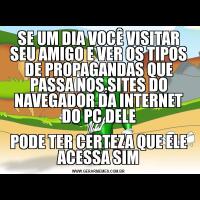 SE UM DIA VOCÊ VISITAR SEU AMIGO E VER OS TIPOS DE PROPAGANDAS QUE PASSA NOS SITES DO NAVEGADOR DA INTERNET DO PC DELEPODE TER CERTEZA QUE ELE ACESSA SIM