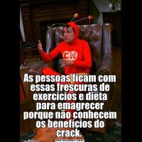 As pessoas ficam com essas frescuras de exercícios e dieta para emagrecer porque não conhecem os benefícios do crack. 