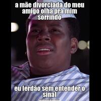 a mãe divorciada do meu amigo olha pra mim sorrindoeu lerdão sem entender o sinal