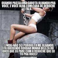 QUANDO PASSA UMA GAROTA OLHANDO PRA VOCÊ, E VOCÊ OLHA COM CARA DE DEBOCHE E FALA...- LINDA, NÃO SEI PORQUE TÁ ME OLHANDO, TÁ QUERENDO ROUBAR MINHA BELEZA OU QUER QUE EU PARE COM O DEBOCHE QUE EU TÔ PRA VOCÊ?