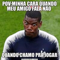 POV:MINHA CARA QUANDO MEU AMIGO FALA NÃO QUANDO CHAMO PRA JOGAR
