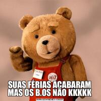 SUAS FÉRIAS ACABARAM MAS OS B.OS NÃO KKKKK