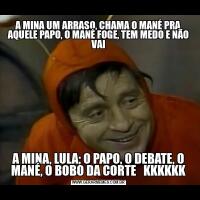 A MINA UM ARRASO, CHAMA O MANÉ PRA AQUELE PAPO, O MANÉ FOGE, TEM MEDO E NÃO VAIA MINA, LULA; O PAPO, O DEBATE, O MANÉ, O BOBO DA CORTE   KKKKKK