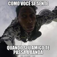 COMO VOCÊ SE SENTEQUANDO SEU AMIGO TE PASSA A BANDA