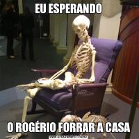 EU ESPERANDOO ROGÉRIO FORRAR A CASA