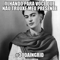 OLHANDO PARA VOCÊ QUE NÃO TROUXE MEU PRESENTE#30DAINGRID