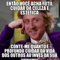 ENTÃO VOCÊ ACHA FÚTIL CUIDAR DA CELEZA E ESTÉTICACONTE-ME QUANTO É PROFUNDO CUIDAR DA VIDA DOS OUTROS AO INVÉS DA SUA