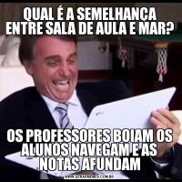 QUAL É A SEMELHANÇA ENTRE SALA DE AULA E MAR?OS PROFESSORES BOIAM OS ALUNOS NAVEGAM E AS NOTAS AFUNDAM