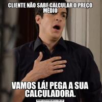 CLIENTE NÃO SABE CALCULAR O PREÇO MÉDIOVAMOS LÁ! PEGA A SUA CALCULADORA.