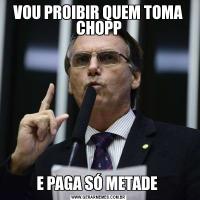 VOU PROIBIR QUEM TOMA CHOPPE PAGA SÓ METADE 