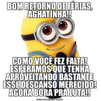 BOM RETORNO DE FÉRIAS, AGHATINHA!!COMO VOCÊ FEZ FALTA! ESPERAMOS QUE TENHA APROVEITANDO BASTANTE ESSE DESCANSO MERECIDO! AGORA BORA PRA LUTA!!