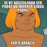 SE VC NASCEU PARA SER POBRE VAI MORRER SENDO POBRE FORTE ABRAÇO 