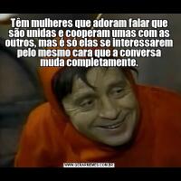 Têm mulheres que adoram falar que são unidas e cooperam umas com as outros, mas é só elas se interessarem pelo mesmo cara que a conversa muda completamente.