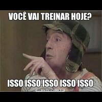 VOCÊ VAI TREINAR HOJE?ISSO ISSO ISSO ISSO ISSO