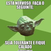 ESTÁ NERVOSO, FAÇA O SEGUINTE:SEJA TOLERANTE E FIQUE CALADO