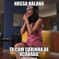 NOSSA HALANATA COM CARINHA DE &QUOT;ACABADA&QUOT;