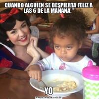 CUANDO ALGUIEN SE DESPIERTA FELIZ A LAS 6 DE LA MAÑANA.&QUOT;YO