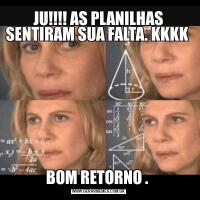 JU!!!! AS PLANILHAS SENTIRAM SUA FALTA. KKKK BOM RETORNO . 