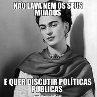 NÃO LAVA NEM OS SEUS MIJADOSE QUER DISCUTIR POLÍTICAS PÚBLICAS 