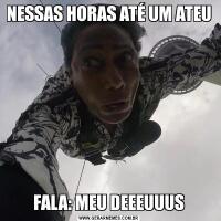 NESSAS HORAS ATÉ UM ATEUFALA: MEU DEEEUUUS