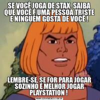 SE VOCÊ JOGA DE STAX, SAIBA QUE VOCÊ É UMA PESSOA TRISTE E NINGUÉM GOSTA DE VOCÊ !LEMBRE-SE, SE FOR PARA JOGAR SOZINHO É MELHOR JOGAR PLAYSTATION ! 