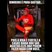 DINHEIRO É PARA GASTAR...POIS A VIDA É CURTA E A CASAS BAHIA NÃO SÃO AGIOTAS ELES NÃO PODEM FAZER NADA COM VOCÊ.