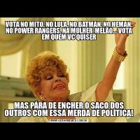 VOTA NO MITO, NO LULA, NO BATMAN, NO HEMAN, NO POWER RANGERS, NA MULHER-MELÃO... VOTA EM QUEM VC QUISERMAS PÁRA DE ENCHER O SACO DOS OUTROS COM ESSA MERDA DE POLÍTICA!