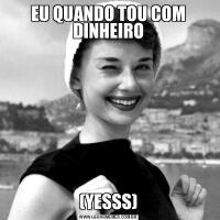 EU QUANDO TOU COM DINHEIRO(YESSS)