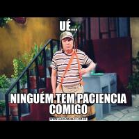 UÉ...NINGUÉM TEM PACIENCIA COMIGO