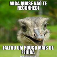 MIGA QUASE NÃO TE RECONHECIFALTOU UM POUCO MAIS DE FEIURA