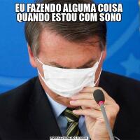 EU FAZENDO ALGUMA COISA QUANDO ESTOU COM SONO