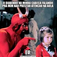 O DIABINHO NA MINHA CABEÇA FALANDO PRA MIM NAO PRESTAR ATENÇAO NA AULA EU: