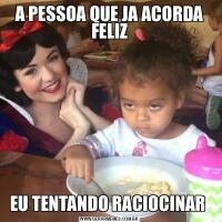 A PESSOA QUE JA ACORDA FELIZEU TENTANDO RACIOCINAR 