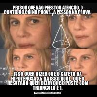 PESSOA QUE NÃO PRESTOU ATENÇÃO, O CONTEÚDO CAÍ NA PROVA,  A PESSOA NA PROVA:ISSO QUER DIZER QUE O CATETO DA HIPOTENUSA X5 DA ISSO AQUI,  QUE O RESUTADO QUER DIZER QUE O POSTE COM TRIANGULO É 1.