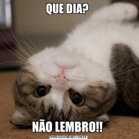 QUE DIA? NÃO LEMBRO!! 