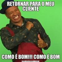 RETORNAR PARA O MEU CLIENTECOMO É BOM!!! COMO É BOM