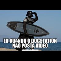 EU QUANDO O DOGSTATION NÃO POSTA VÍDEO