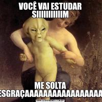 VOCÊ VAI ESTUDAR SIIIIIIIIIIIMME SOLTA DESGRAÇAAAAAAAAAAAAAAAAAA