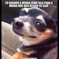 EU QUANDO A MINHA IRMÃ FALA PARA A MINHA MÃE NÃO DEIXAR EU SAIR 