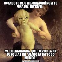 QUANDO EU VEJO A BAIXA AUDIÊNCIA DE UMA DIZI INCRÍVEL: ME SOLTAAAAAAA, QUE EU VOU LÁ NA TURQUIA E DÁ  VOADORA EM TODO MUNDO!