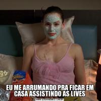 EU ME ARRUMANDO PRA FICAR EM CASA ASSISTINDO AS LIVES