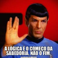 A LÓGICA É O COMEÇO DA SABEDORIA, NÃO O FIM.
