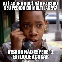 ATÉ AGORA VOCÊ NÃO PASSOU SEU PEDIDO DA MULTILASER?VISHHH NÃO ESPERE  O ESTOQUE ACABAR