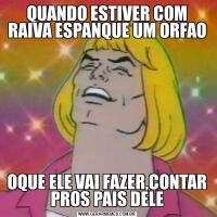 QUANDO ESTIVER COM RAIVA ESPANQUE UM ORFAOOQUE ELE VAI FAZER,CONTAR PROS PAIS DELE
