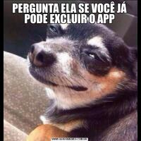 PERGUNTA ELA SE VOCÊ JÁ PODE EXCLUIR O APP