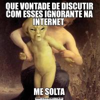 QUE VONTADE DE DISCUTIR COM ESSES IGNORANTE NA INTERNET ME SOLTA